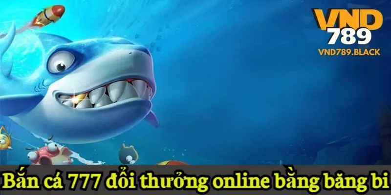 Bắn cá 777 đổi thưởng online bằng băng bi