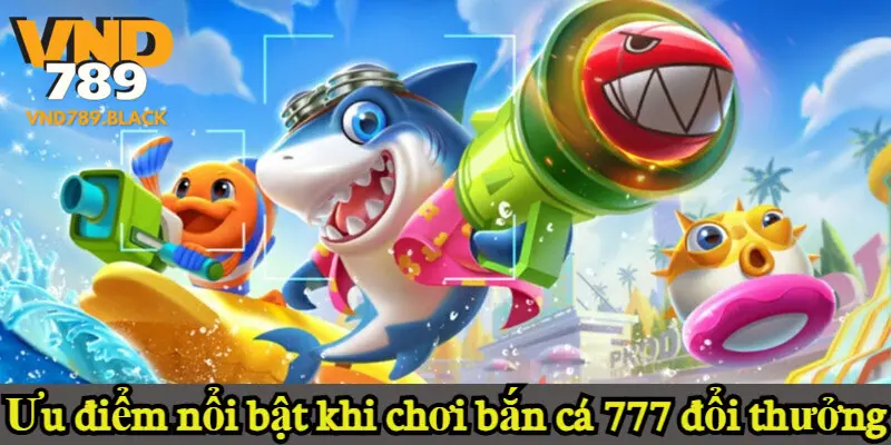 Ưu điểm nổi bật khi chơi bắn cá 777 đổi thưởng