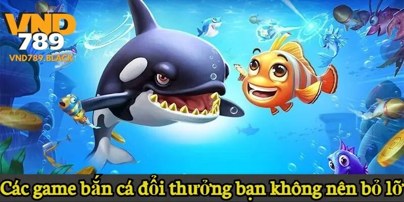 Các game bắn cá đổi thưởng bạn không nên bỏ lỡ